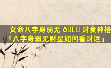 女命八字身弱无 🐒 财食神格「八字身弱无财星如何看财运」